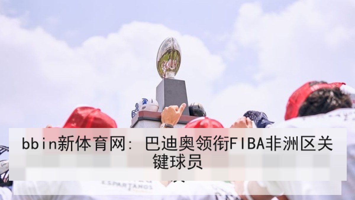 bbin新体育网: 巴迪奥领衔FIBA非洲区关键球员 bbin新体育网: 巴迪奥领衔FIBA非洲区关键球员