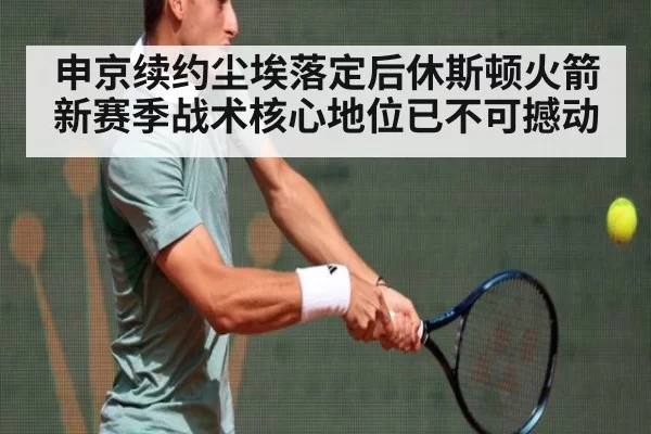申京续约尘埃落定后休斯顿火箭新赛季战术核心地位已不可撼动