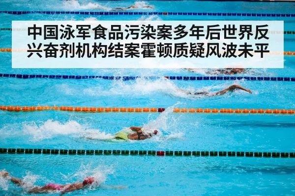 中国泳军食品污染案多年后世界反兴奋剂机构结案霍顿质疑风波未平