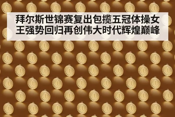 拜尔斯世锦赛复出包揽五冠体操女王强势回归再创伟大时代辉煌巅峰