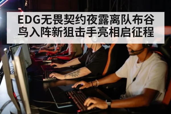 EDG无畏契约夜露离队布谷鸟入阵新狙击手亮相启征程