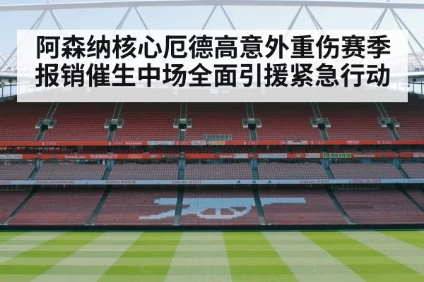阿森纳核心厄德高意外重伤赛季报销催生中场全面引援紧急行动