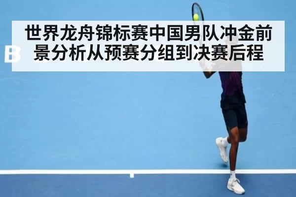 世界龙舟锦标赛中国男队冲金前景分析从预赛分组到决赛后程